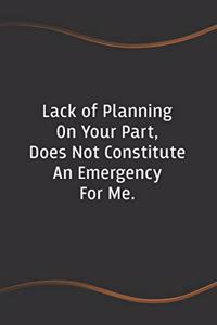 Lack of Planning on Your Part, Does Not Constitute an Emergency on My Part