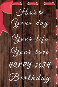 Here's to Your day Your life Your love Happy 50th Birthday