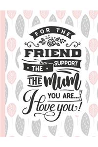 For the Friend the Support the Mum You Are... I Love You!