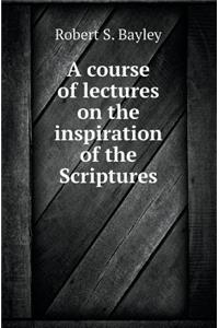 A Course of Lectures on the Inspiration of the Scriptures