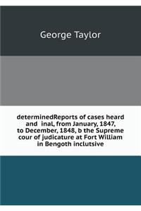 determinedReports of cases heard and inal, from January, 1847, to December, 1848, b the Supreme cour of judicature at Fort William in Bengoth inclutsive