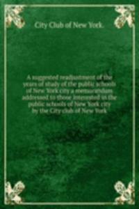 suggested readjustment of the years of study of the public schools of New York city a memorandum addressed to those interested in the public schools of New York city by the City club of New York