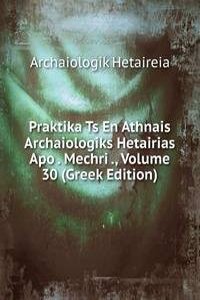 Praktika Ts En Athnais Archaiologiks Hetairias Apo . Mechri ., Volume 30 (Greek Edition)