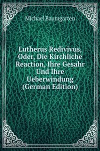 Lutherus Redivivus, Oder, Die Kirchliche Reaction, Ihre Gesahr Und Ihre Ueberwindung (German Edition)
