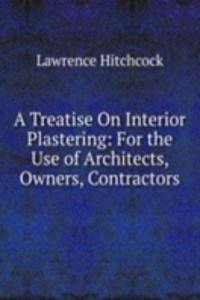 Treatise On Interior Plastering: For the Use of Architects, Owners, Contractors
