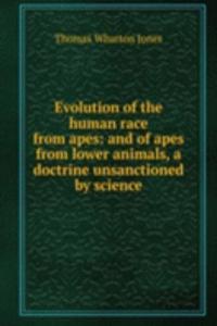 Evolution of the human race from apes: and of apes from lower animals, a doctrine unsanctioned by science
