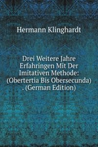 Drei Weitere Jahre Erfahringen Mit Der Imitativen Methode: (Obertertia Bis Obersecunda) . (German Edition)