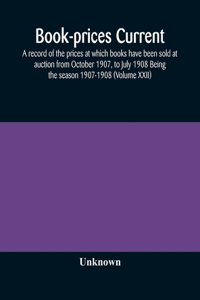 Book-prices current; a record of the prices at which books have been sold at auction from October 1907, to July 1908 Being the season 1907-1908 (Volume XXII)