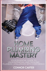 Home Plumbing Mastery: Your Essential Guide to Understanding and Tackling Plumbing Challenges with Confidence