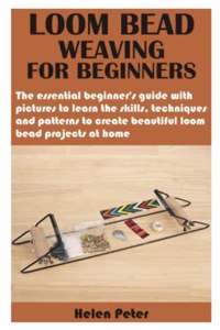 Loom Bead Weaving for Beginners: The essential beginner's guide with pictures to learn the skills, techniques and patterns to create beautiful loom bead projects at home