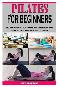 Pilates for Beginners: The Beginner Guide to Pilate Exercises for Body Weight Control and Fitness