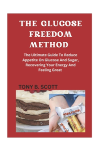 Glucose Freedom Method: The Ultimate Guide To Reduce Glucose And Sugar, Recovering Your Energy And Feeling Great