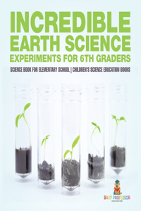 Incredible Earth Science Experiments for 6th Graders - Science Book for Elementary School Children's Science Education books