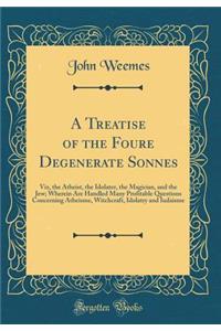 A Treatise of the Foure Degenerate Sonnes: Viz, the Atheist, the Idolater, the Magician, and the Jew; Wherein Are Handled Many Profitable Questions Concerning Atheisme, Witchcraft, Idolatry and Iudaisme (Classic Reprint)