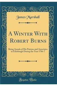 A Winter with Robert Burns: Being Annals of His Patrons and Associates in Edinburgh During the Year 1786-7 (Classic Reprint)