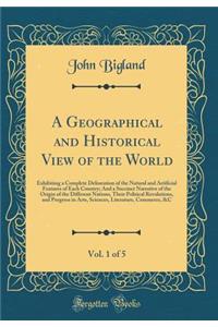 A Geographical and Historical View of the World, Vol. 1 of 5: Exhibiting a Complete Delineation of the Natural and Artificial Features of Each Country; And a Succinct Narrative of the Origin of the Different Nations, Their Political Revolutions, an