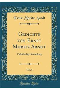 Gedichte Von Ernst Moritz Arndt, Vol. 1: Vollstï¿½ndige Sammlung (Classic Reprint)