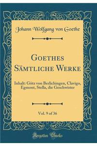 Goethes Sï¿½mtliche Werke, Vol. 9 of 36: Inhalt: Gï¿½tz Von Berlichingen, Clavigo, Egmont, Stella, Die Geschwister (Classic Reprint)