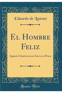 El Hombre Feliz: Juguete CÃ³mico En Un Acto Y En Prosa (Classic Reprint)