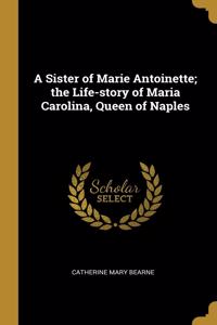 A Sister of Marie Antoinette; the Life-story of Maria Carolina, Queen of Naples