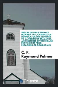 The Life of Philip Thomas Howard, O.P., Cardinal of Norfolk: Grand Almoner to Catherine of Braganza, and Restorer of the English Province of Friar-Preachers or Dominicans