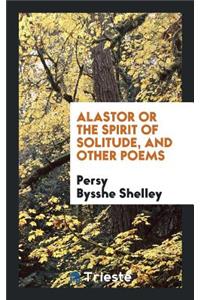 Alastor or the Spirit of Solitude, and Other Poems