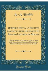 Rapport Fait a la Sociï¿½tï¿½ d'Agriculture, Sciences Et Belles-Lettres de Macon: Dans Sa Sï¿½ance Du 15 Janvier 1829, Au Nom de la Commission Chargï¿½e de l'Examen Des Mï¿½moires Envoyï¿½s Au Concours de 1828 (Classic Reprint)