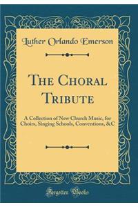 The Choral Tribute: A Collection of New Church Music, for Choirs, Singing Schools, Conventions, &c (Classic Reprint)