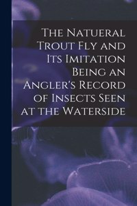 Natueral Trout fly and its Imitation Being an Angler's Record of Insects Seen at the Waterside