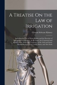 Treatise On the Law of Irrigation: Including the Law of Water-Rights and the Doctrine of Appropriation of Waters, As the Same Are Construed and Applied in the States and Territories o