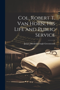 Col. Robert T. Van Horn, his Life and Public Service