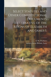 Select Statutes and Other Constitutional Documents Illustrative of the Reigns of Elizabeth and James I;