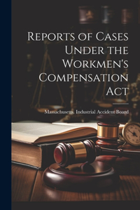 Reports of Cases Under the Workmen's Compensation Act