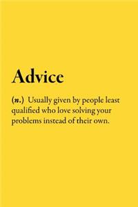 Advice (n.) Usually given by people least qualified who love solving your problems instead of their own.