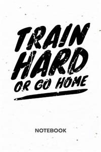 Train Hard Or Go Home NOTEBOOK