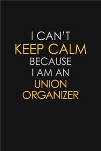 I Can't Keep Calm Because I Am An Union Organizer
