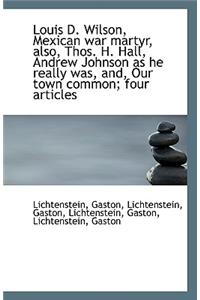 Louis D. Wilson, Mexican War Martyr, Also, Thos. H. Hall, Andrew Johnson as He Really Was, And, Our
