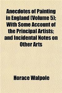 Anecdotes of Painting in England (Volume 5); With Some Account of the Principal Artists and Incidental Notes on Other Arts