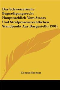Schweizerische Begnadigungsrecht Hauptsachlich Vom Staats Und Strafprozessrechtlichen Standpunkt Aus Dargestellt (1901)