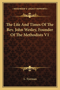 Life and Times of the REV. John Wesley, Founder of the Methodists V1