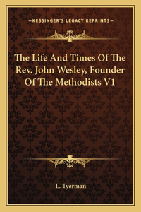 The Life And Times Of The Rev. John Wesley, Founder Of The Methodists V1