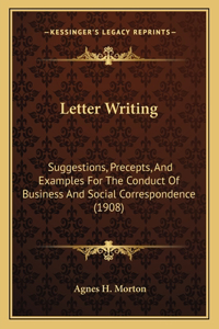 Letter Writing: Suggestions, Precepts, And Examples For The Conduct Of Business And Social Correspondence (1908)