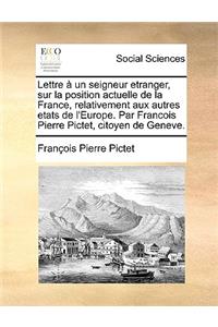 Lettre a Un Seigneur Etranger, Sur La Position Actuelle de La France, Relativement Aux Autres Etats de L'Europe. Par Francois Pierre Pictet, Citoyen de Geneve.