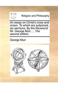 An Essay on Christ's Cross and Crown. to Which Are Subjoined, Six Sermons. by the Reverend Mr. George Muir, ... the Second Edition.
