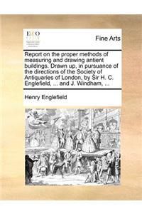Report on the Proper Methods of Measuring and Drawing Antient Buildings. Drawn Up, in Pursuance of the Directions of the Society of Antiquaries of London, by Sir H. C. Englefield, ... and J. Windham, ...