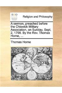 A Sermon, Preached Before the Chiswick Military Association, on Sunday, Sept. 2, 1798. by the Rev. Thomas Horne, ...