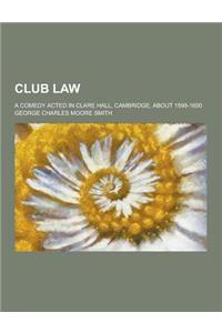 Club Law; A Comedy Acted in Clare Hall, Cambridge, about 1599-1600