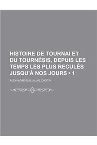 Histoire de Tournai Et Du Tournesis, Depuis Les Temps Les Plus Recules Jusqu'a Nos Jours (1)