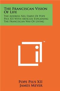 Franciscan Vision Of Life: The Address Nel Darvi Of Pope Pius XII With Articles Explaining The Franciscan Way Of Living