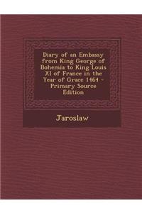 Diary of an Embassy from King George of Bohemia to King Louis XI of France in the Year of Grace 1464